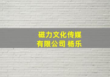 磁力文化传媒有限公司 杨乐